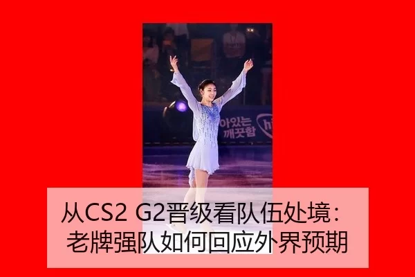 从CS2 G2晋级看队伍处境：老牌强队如何回应外界预期